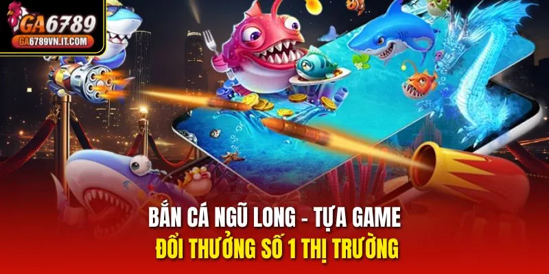 Bắn Cá Ngũ Long – Tựa game đổi thưởng số 1 thị trường