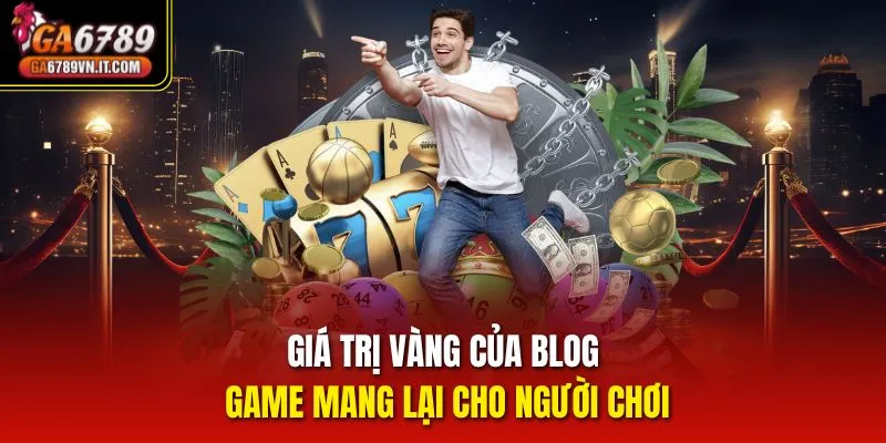 Giá trị vàng của Blog game mang lại cho người chơi