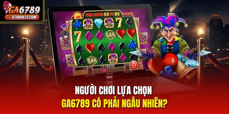 Người chơi lựa chọn ga6789 có phải ngẫu nhiên?