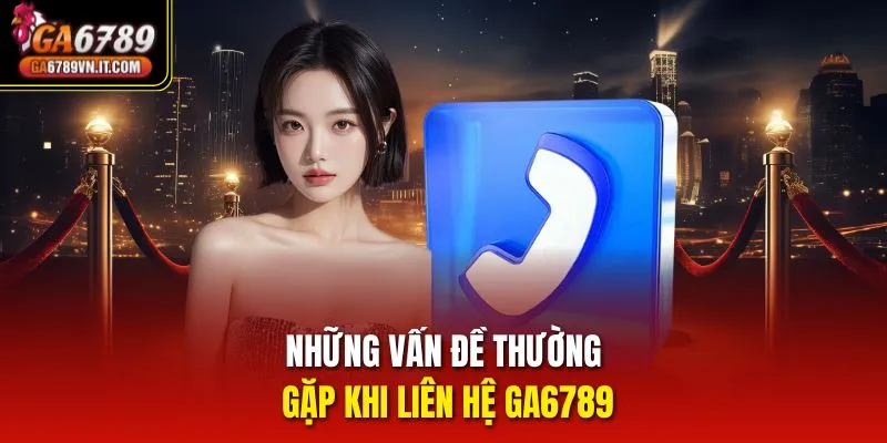 Những vấn đề thường gặp khi liên hệ ga6789