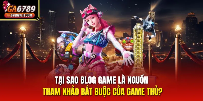 Tại sao Blog Game là nguồn tham khảo bắt buộc của game thủ?